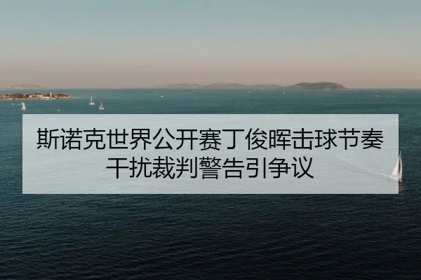 斯诺克世界公开赛丁俊晖击球节奏干扰裁判警告引争议
